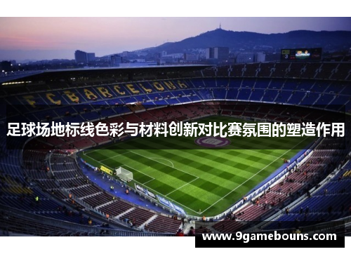 足球场地标线色彩与材料创新对比赛氛围的塑造作用